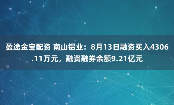 盈途金宝配资 南山铝业：8月13日融资买入4306.11万元，融资融券余额9.21亿元