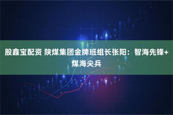 股鑫宝配资 陕煤集团金牌班组长张阳：智海先锋+煤海尖兵