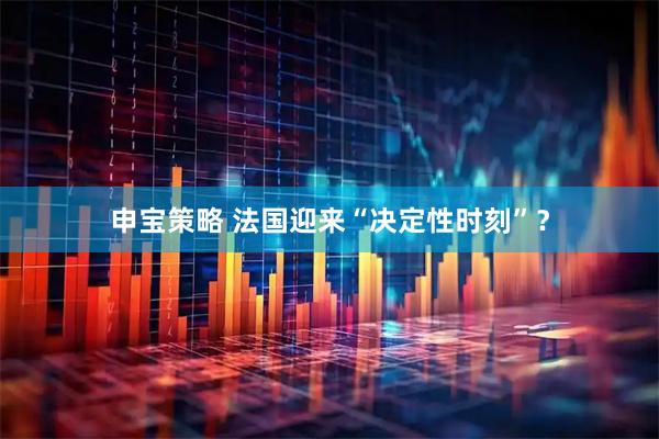 申宝策略 法国迎来“决定性时刻”？