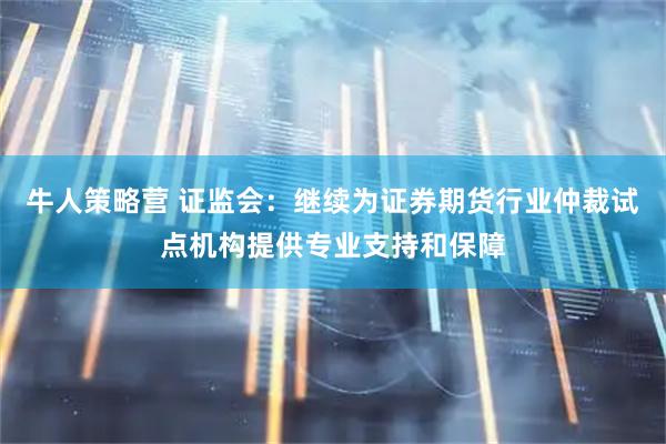 牛人策略营 证监会：继续为证券期货行业仲裁试点机构提供专业支持和保障