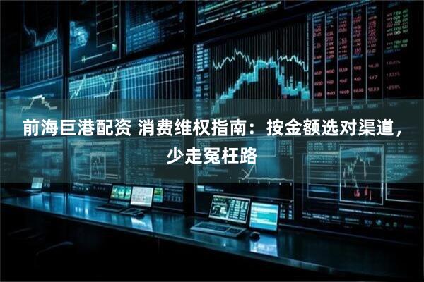 前海巨港配资 消费维权指南：按金额选对渠道，少走冤枉路