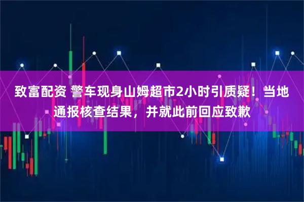 致富配资 警车现身山姆超市2小时引质疑！当地通报核查结果，并就此前回应致歉