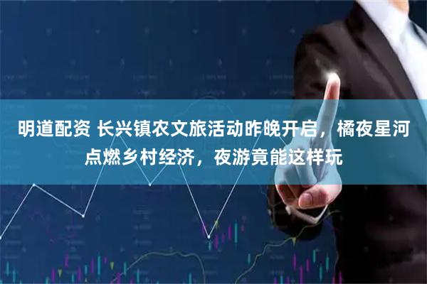明道配资 长兴镇农文旅活动昨晚开启，橘夜星河点燃乡村经济，夜游竟能这样玩