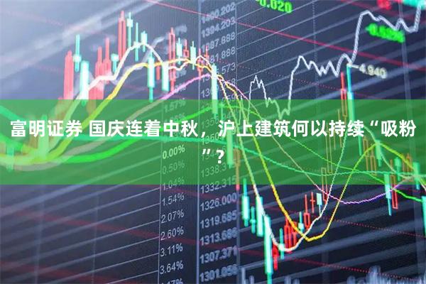 富明证券 国庆连着中秋，沪上建筑何以持续“吸粉”?