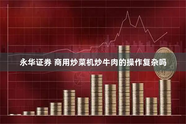 永华证券 商用炒菜机炒牛肉的操作复杂吗