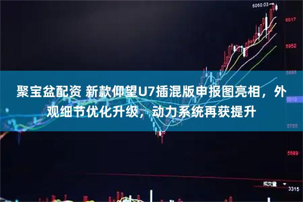 聚宝盆配资 新款仰望U7插混版申报图亮相，外观细节优化升级，动力系统再获提升