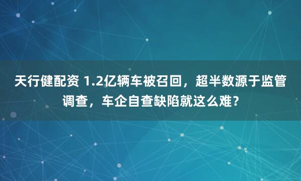 天行健配资 1.2亿辆车被召回，超半数源于监管调查，车企自查缺陷就这么难？
