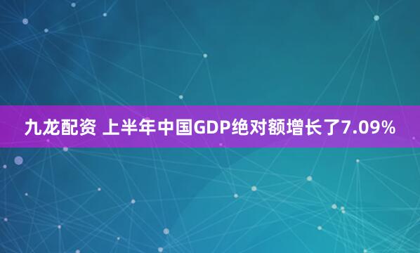 九龙配资 上半年中国GDP绝对额增长了7.09%