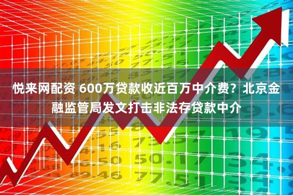 悦来网配资 600万贷款收近百万中介费？北京金融监管局发文打击非法存贷款中介