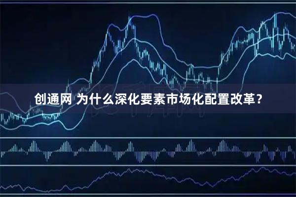 创通网 为什么深化要素市场化配置改革？