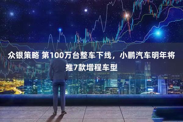 众银策略 第100万台整车下线，小鹏汽车明年将推7款增程车型