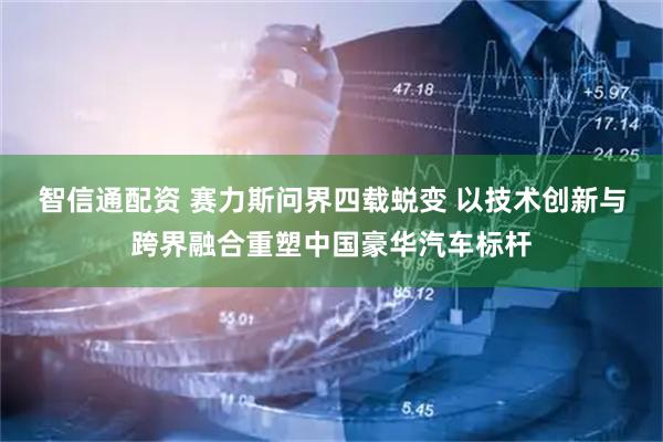 智信通配资 赛力斯问界四载蜕变 以技术创新与跨界融合重塑中国豪华汽车标杆