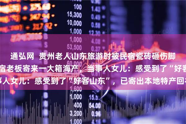 通弘网  贵州老人山东旅游时被民宿瓷砖砸伤脚没索赔，半年后收到民宿老板寄来一大箱海产，当事人女儿：感受到了“好客山东”，已寄出本地特产回礼