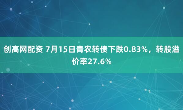 创高网配资 7月15日青农转债下跌0.83%，转股溢价率27.6%
