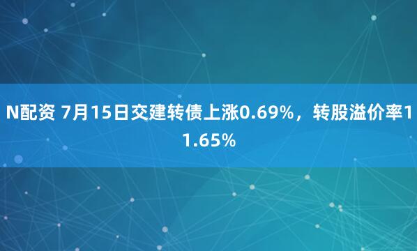 N配资 7月15日交建转债上涨0.69%，转股溢价率11.65%